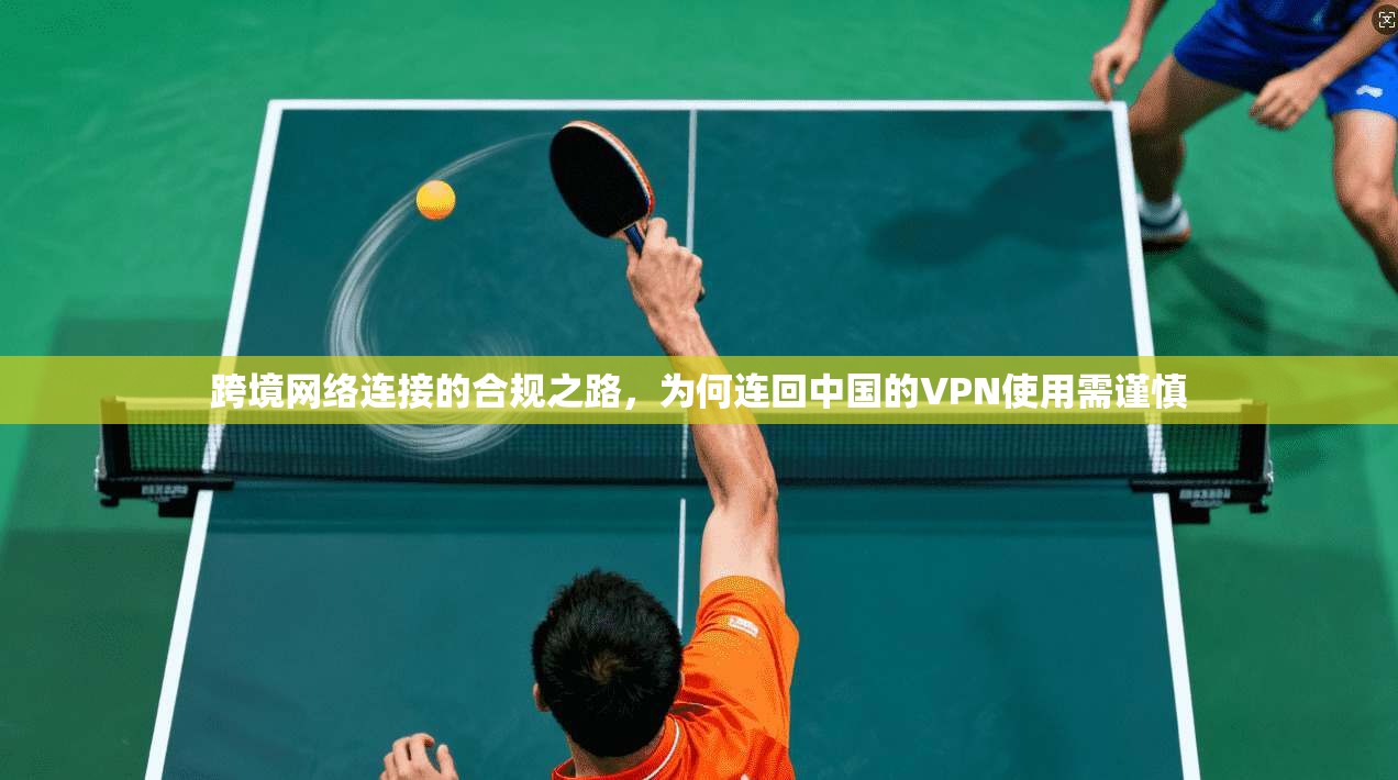 跨境网络连接的合规之路，为何连回中国的VPN使用需谨慎