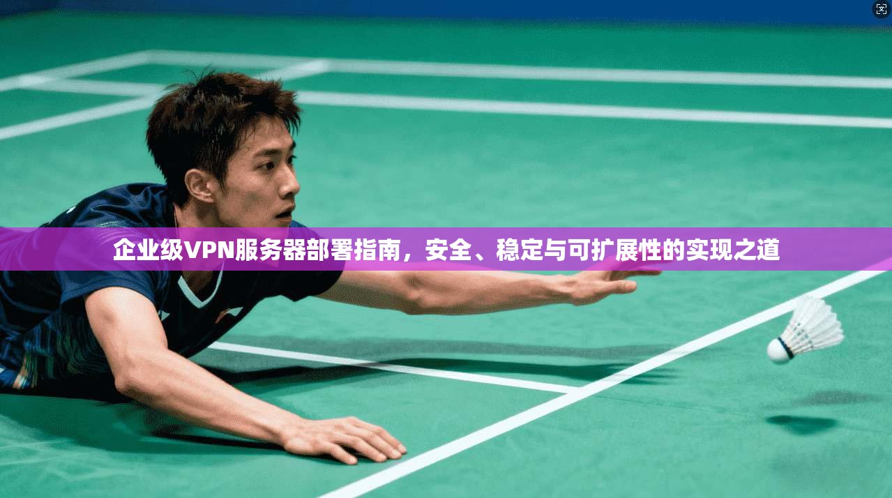 企业级VPN服务器部署指南，安全、稳定与可扩展性的实现之道