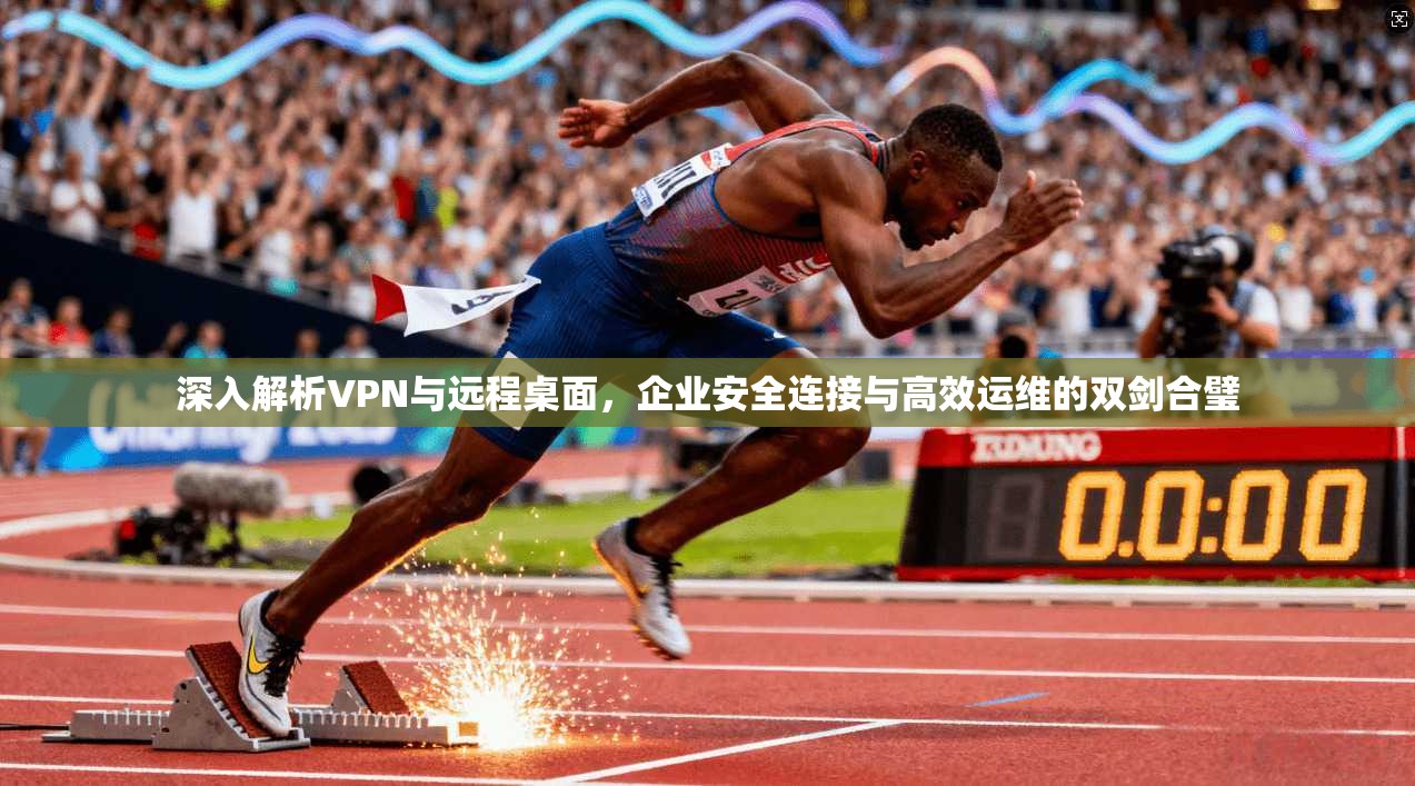 深入解析VPN与远程桌面，企业安全连接与高效运维的双剑合璧