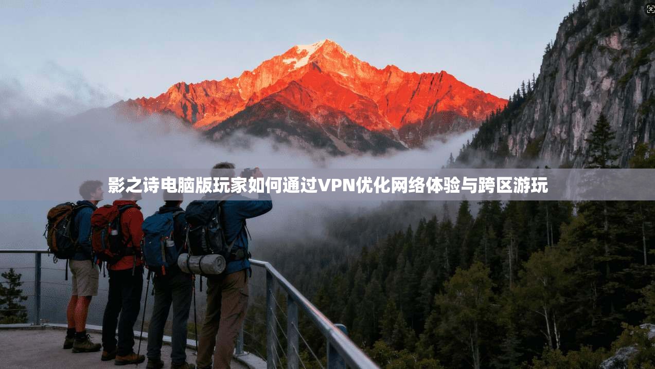影之诗电脑版玩家如何通过VPN优化网络体验与跨区游玩 影之诗电脑版玩家如何通过VPN优化网络体验与跨区游玩