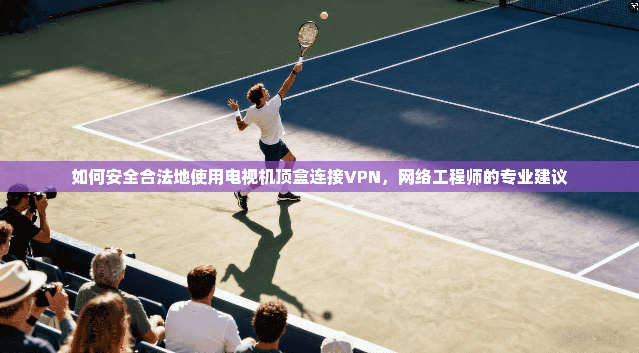 如何安全合法地使用电视机顶盒连接VPN，网络工程师的专业建议