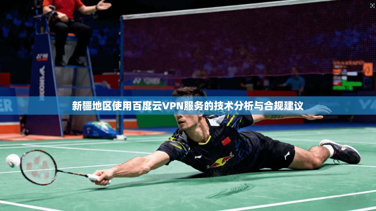 新疆地区使用百度云VPN服务的技术分析与合规建议