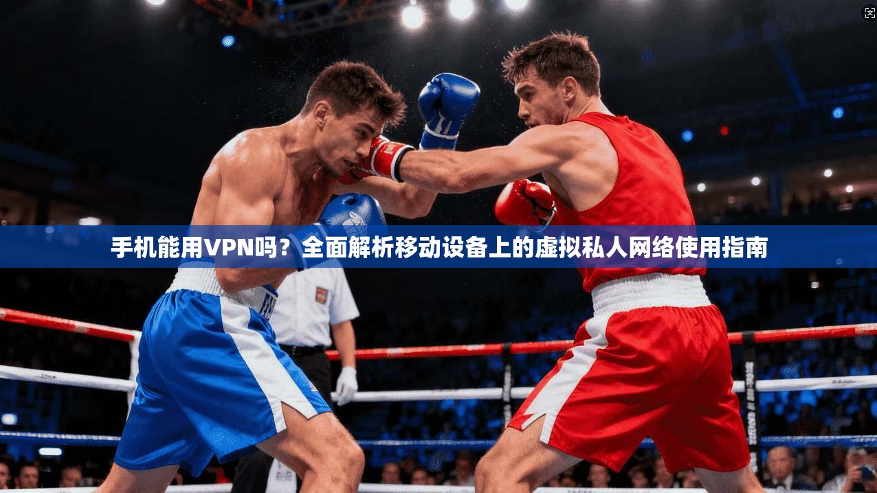 手机能用VPN吗？全面解析移动设备上的虚拟私人网络使用指南