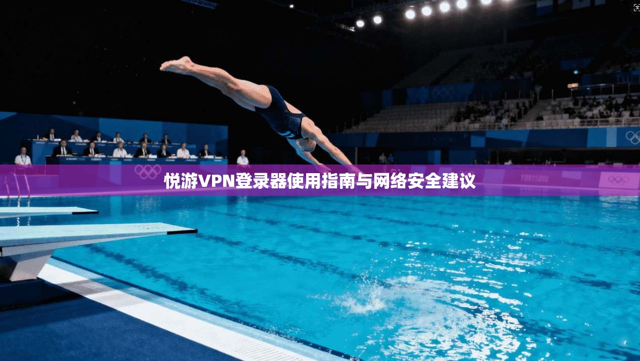 悦游VPN登录器使用指南与网络安全建议