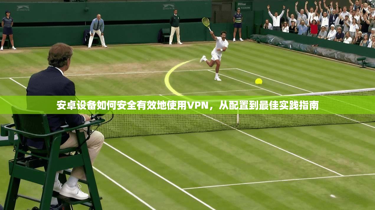 安卓设备如何安全有效地使用VPN，从配置到最佳实践指南