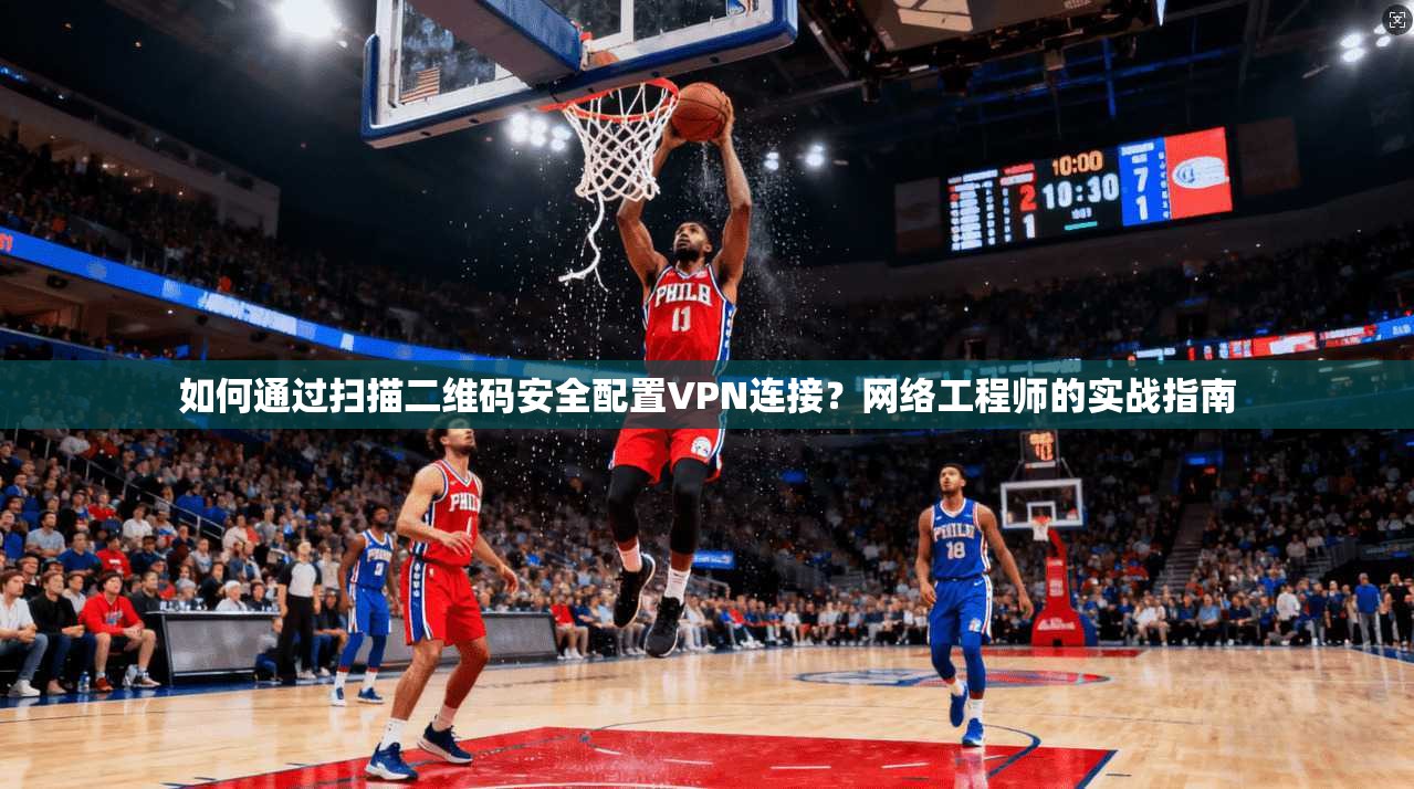 如何通过扫描二维码安全配置VPN连接？网络工程师的实战指南