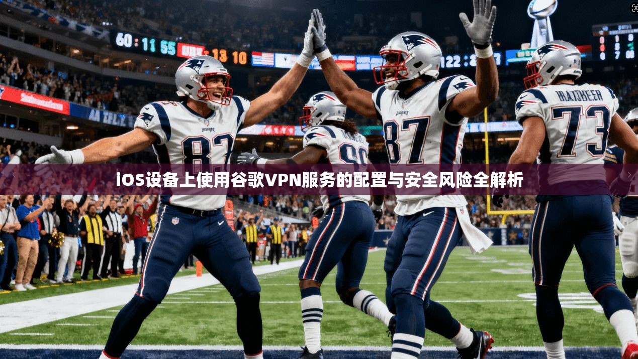 iOS设备上使用谷歌VPN服务的配置与安全风险全解析