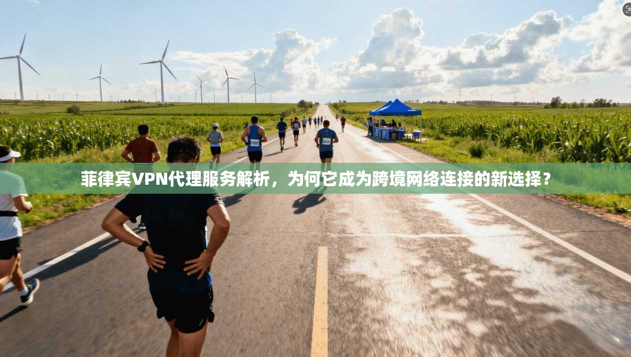 菲律宾VPN代理服务解析，为何它成为跨境网络连接的新选择？