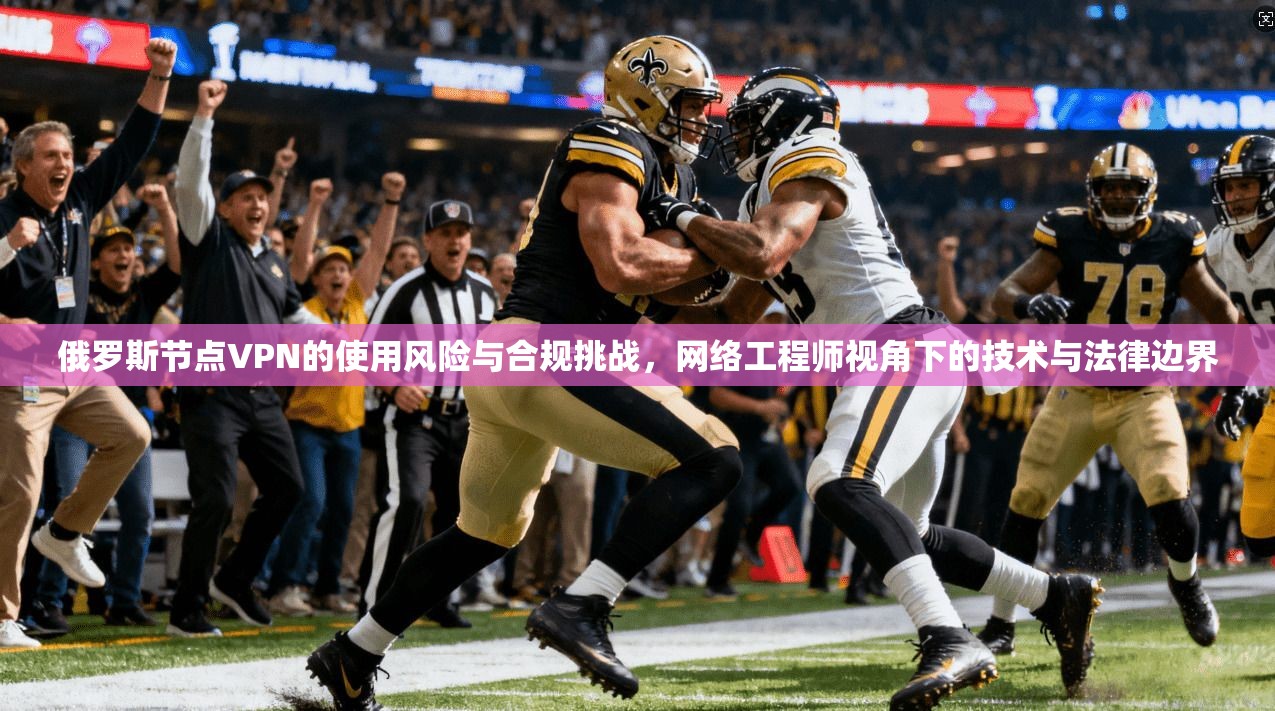 俄罗斯节点VPN的使用风险与合规挑战，网络工程师视角下的技术与法律边界