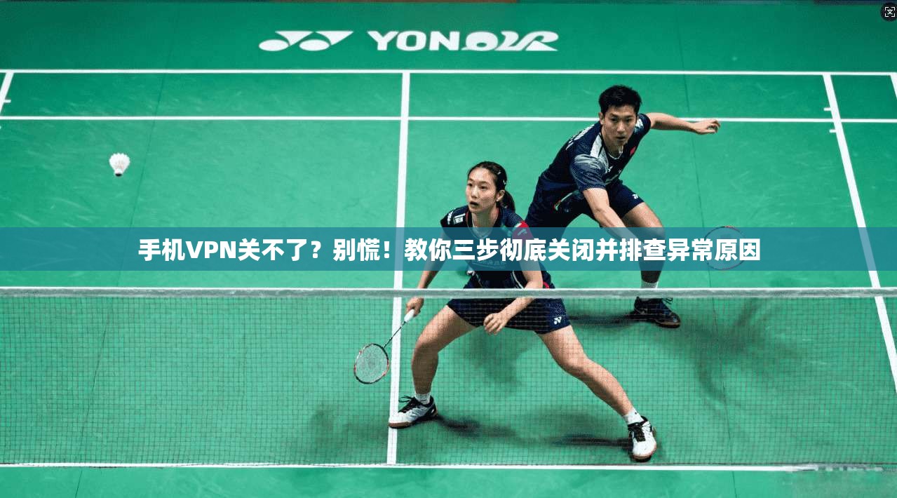 手机VPN关不了？别慌！教你三步彻底关闭并排查异常原因