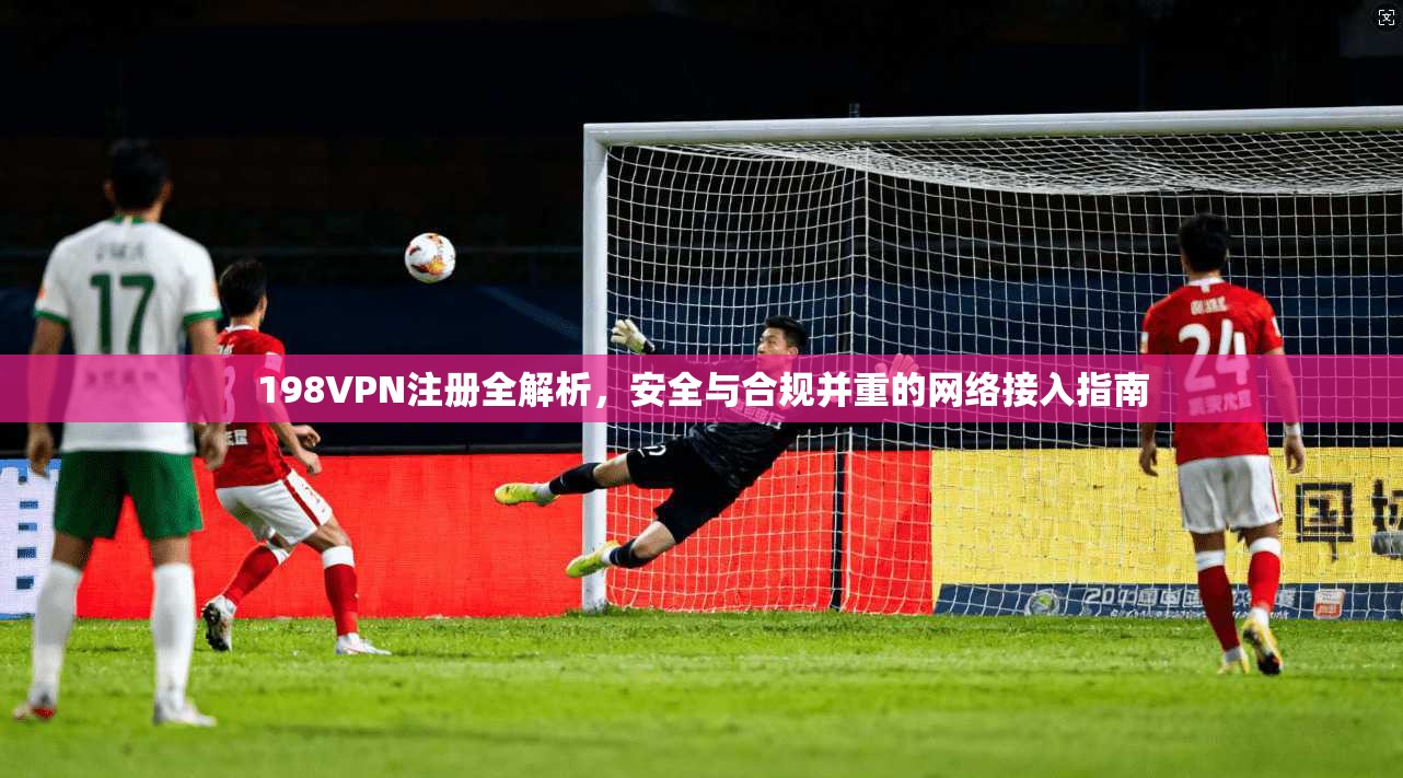 198VPN注册全解析，安全与合规并重的网络接入指南