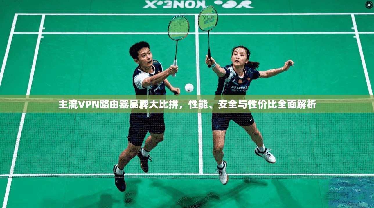主流VPN路由器品牌大比拼，性能、安全与性价比全面解析