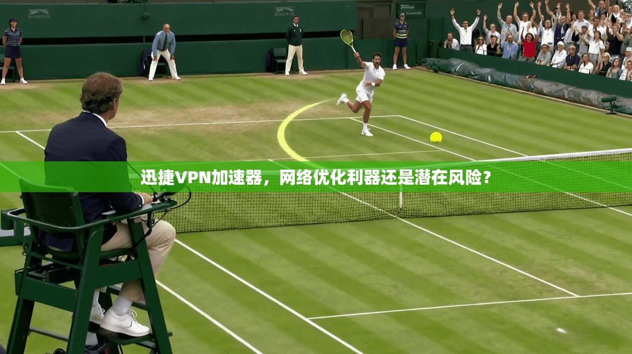 迅捷VPN加速器，网络优化利器还是潜在风险？