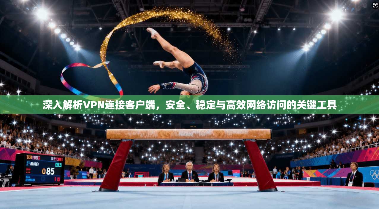 深入解析VPN连接客户端，安全、稳定与高效网络访问的关键工具