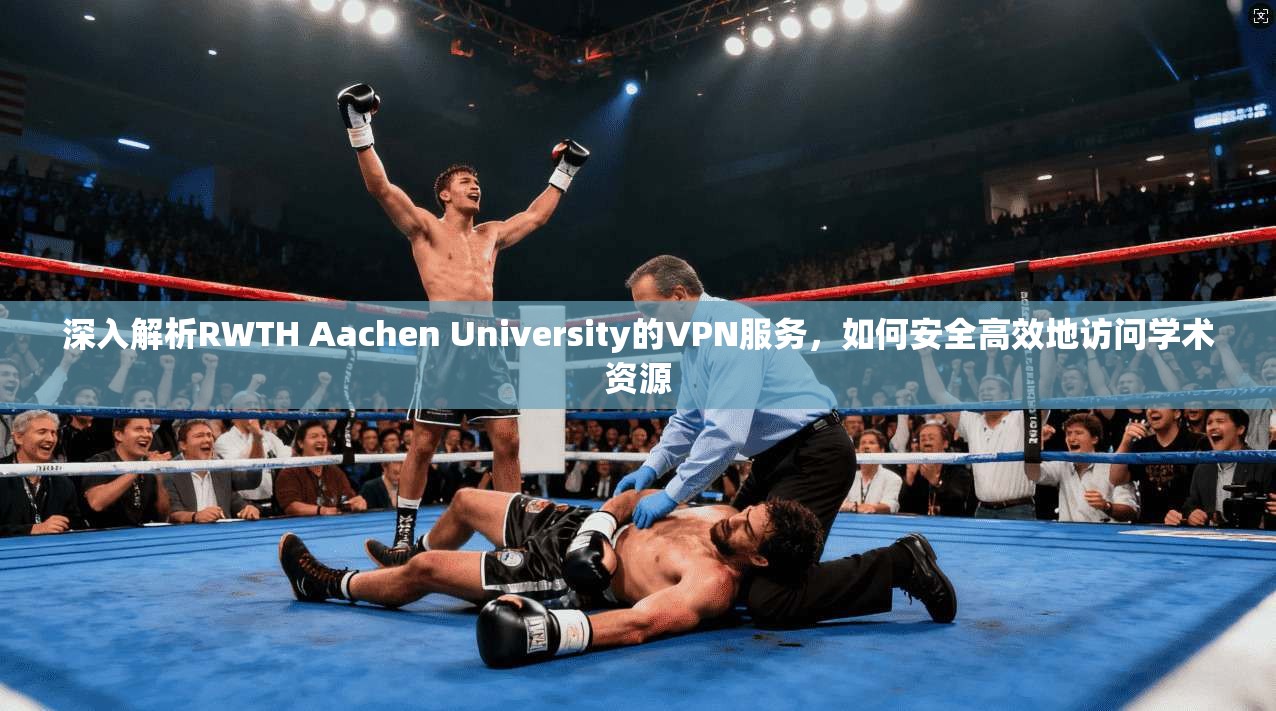 深入解析RWTH Aachen University的VPN服务，如何安全高效地访问学术资源