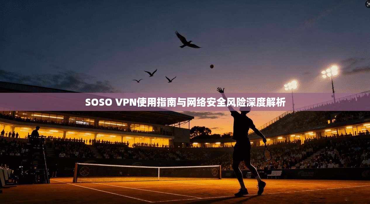 SOSO VPN使用指南与网络安全风险深度解析
