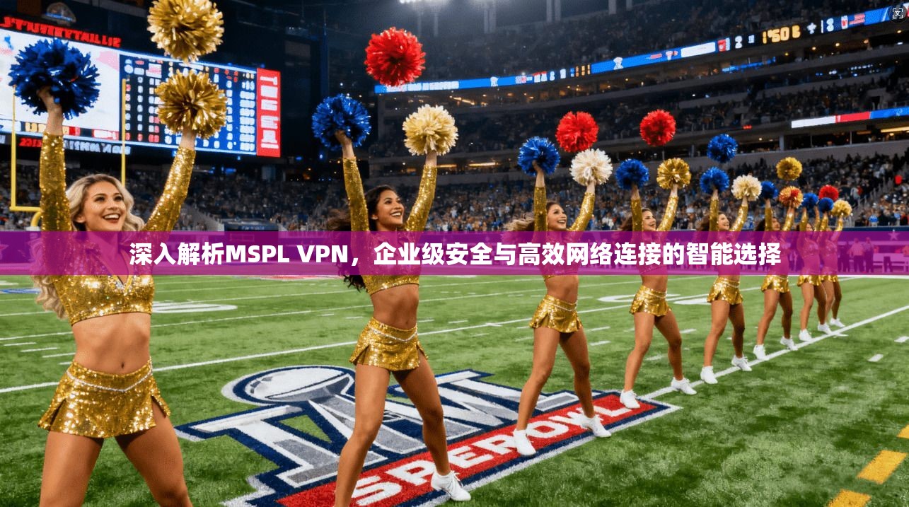 深入解析MSPL VPN，企业级安全与高效网络连接的智能选择