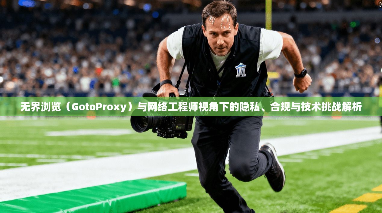 无界浏览（GotoProxy）与网络工程师视角下的隐私、合规与技术挑战解析