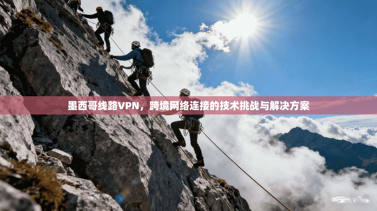 墨西哥线路VPN，跨境网络连接的技术挑战与解决方案