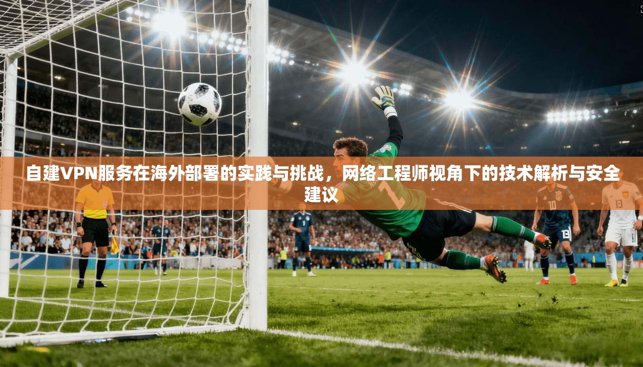 自建VPN服务在海外部署的实践与挑战，网络工程师视角下的技术解析与安全建议