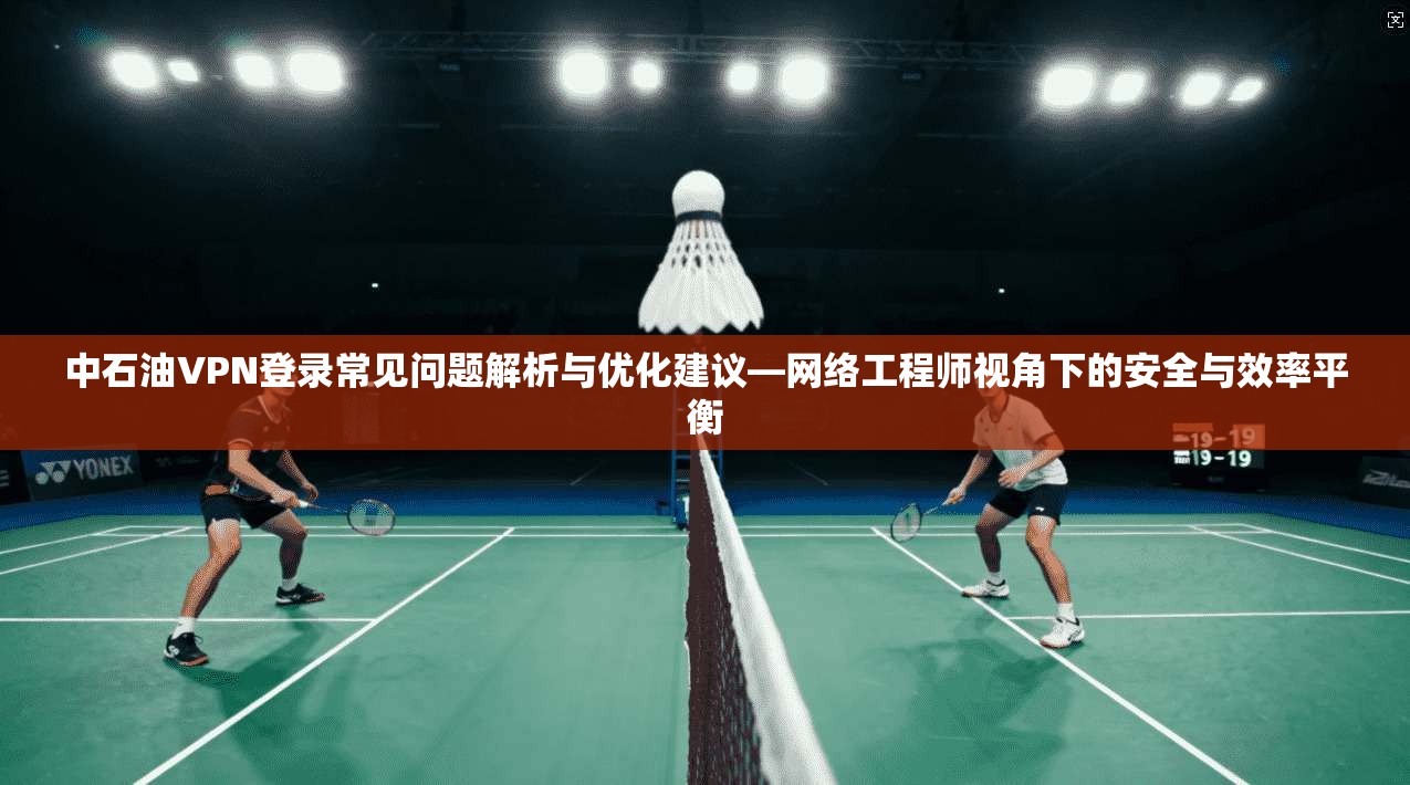 中石油VPN登录常见问题解析与优化建议—网络工程师视角下的安全与效率平衡