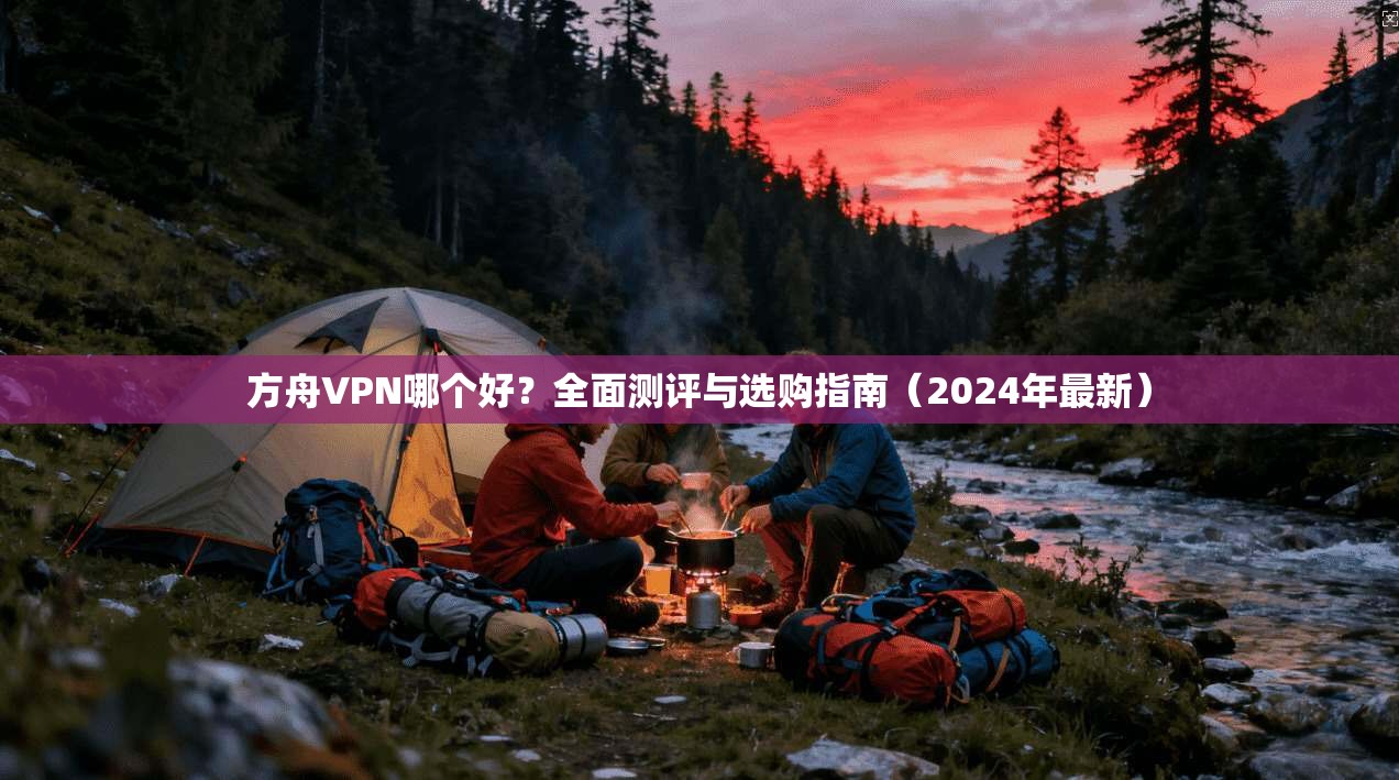 方舟VPN哪个好？全面测评与选购指南（2024年最新）