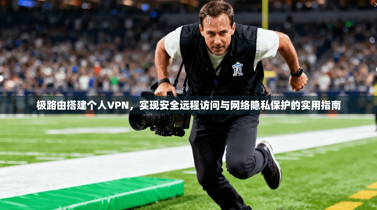 极路由搭建个人VPN，实现安全远程访问与网络隐私保护的实用指南
