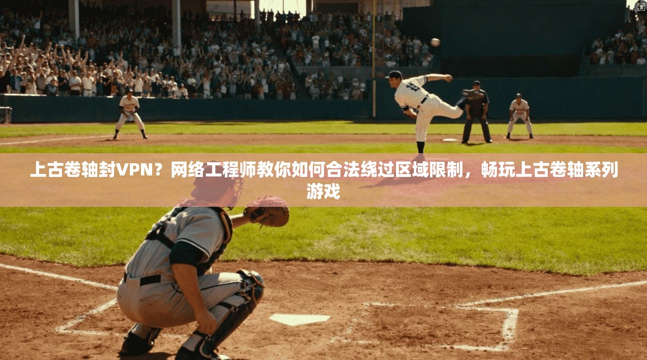 上古卷轴封VPN？网络工程师教你如何合法绕过区域限制，畅玩上古卷轴系列游戏