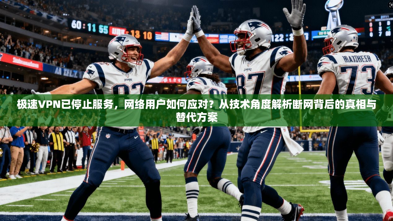 极速VPN已停止服务，网络用户如何应对？从技术角度解析断网背后的真相与替代方案