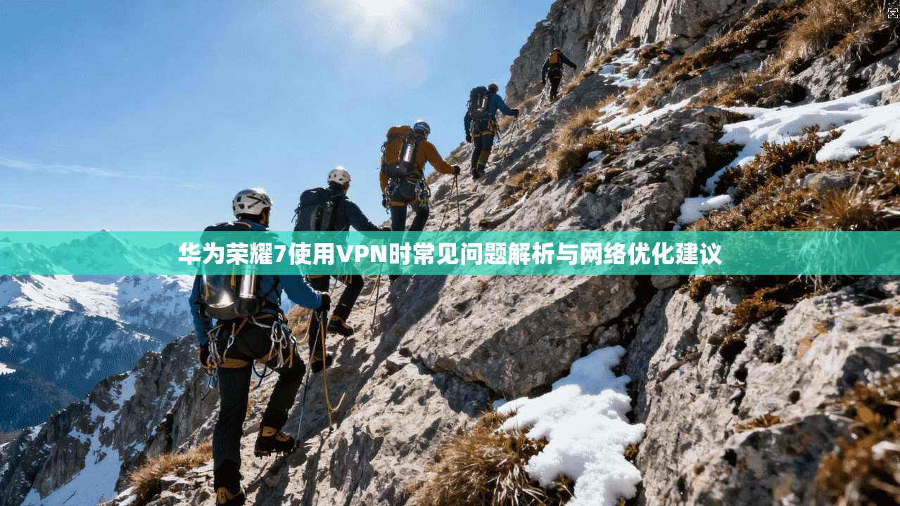 华为荣耀7使用VPN时常见问题解析与网络优化建议