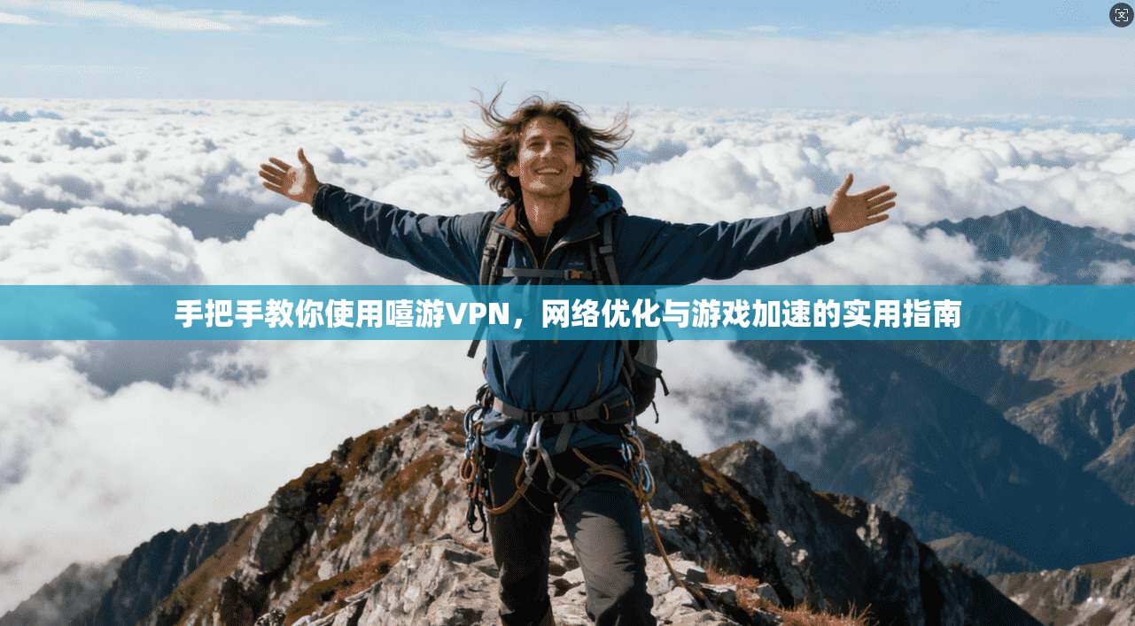 手把手教你使用嘻游VPN，网络优化与游戏加速的实用指南