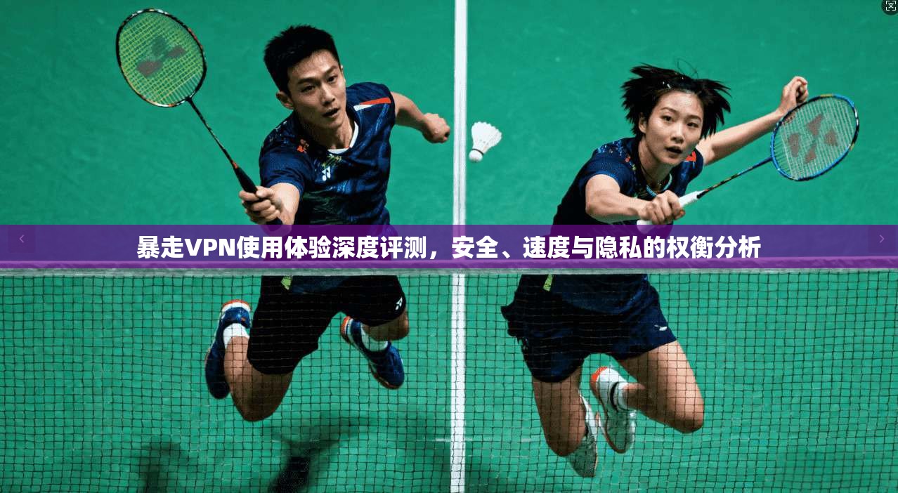 暴走VPN使用体验深度评测，安全、速度与隐私的权衡分析