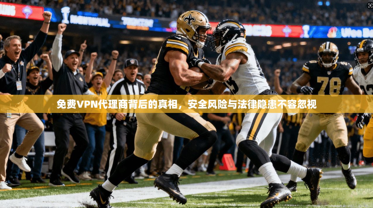 免费VPN代理商背后的真相，安全风险与法律隐患不容忽视