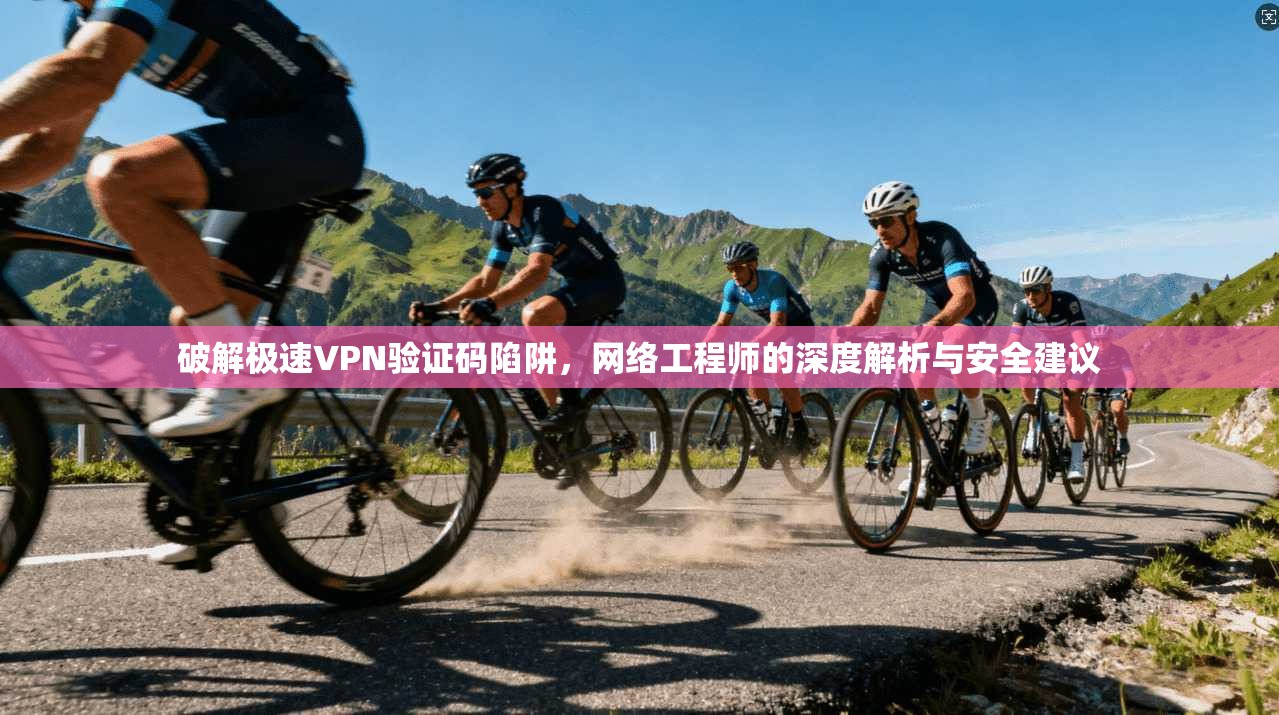 破解极速VPN验证码陷阱，网络工程师的深度解析与安全建议