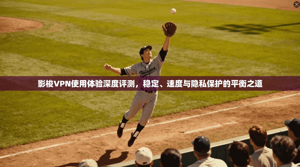 影梭VPN使用体验深度评测，稳定、速度与隐私保护的平衡之道