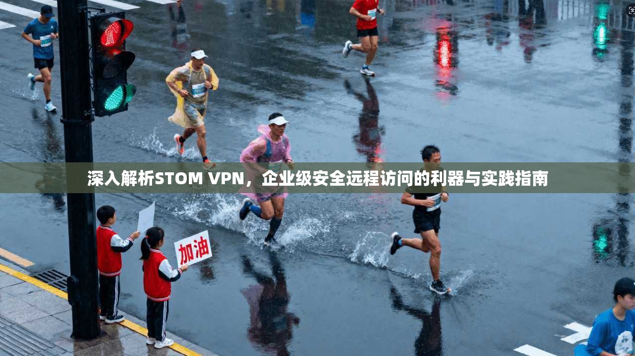 深入解析STOM VPN，企业级安全远程访问的利器与实践指南