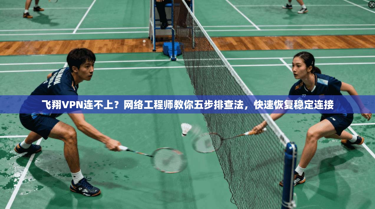 飞翔VPN连不上？网络工程师教你五步排查法，快速恢复稳定连接