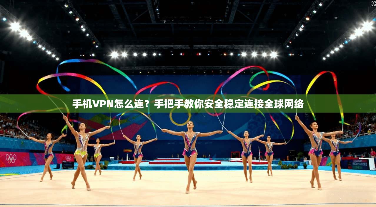手机VPN怎么连？手把手教你安全稳定连接全球网络