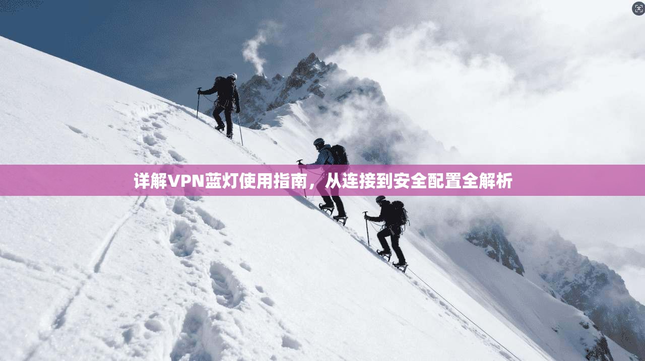详解VPN蓝灯使用指南，从连接到安全配置全解析