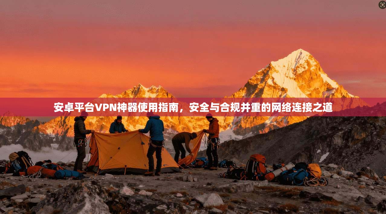 安卓平台VPN神器使用指南，安全与合规并重的网络连接之道