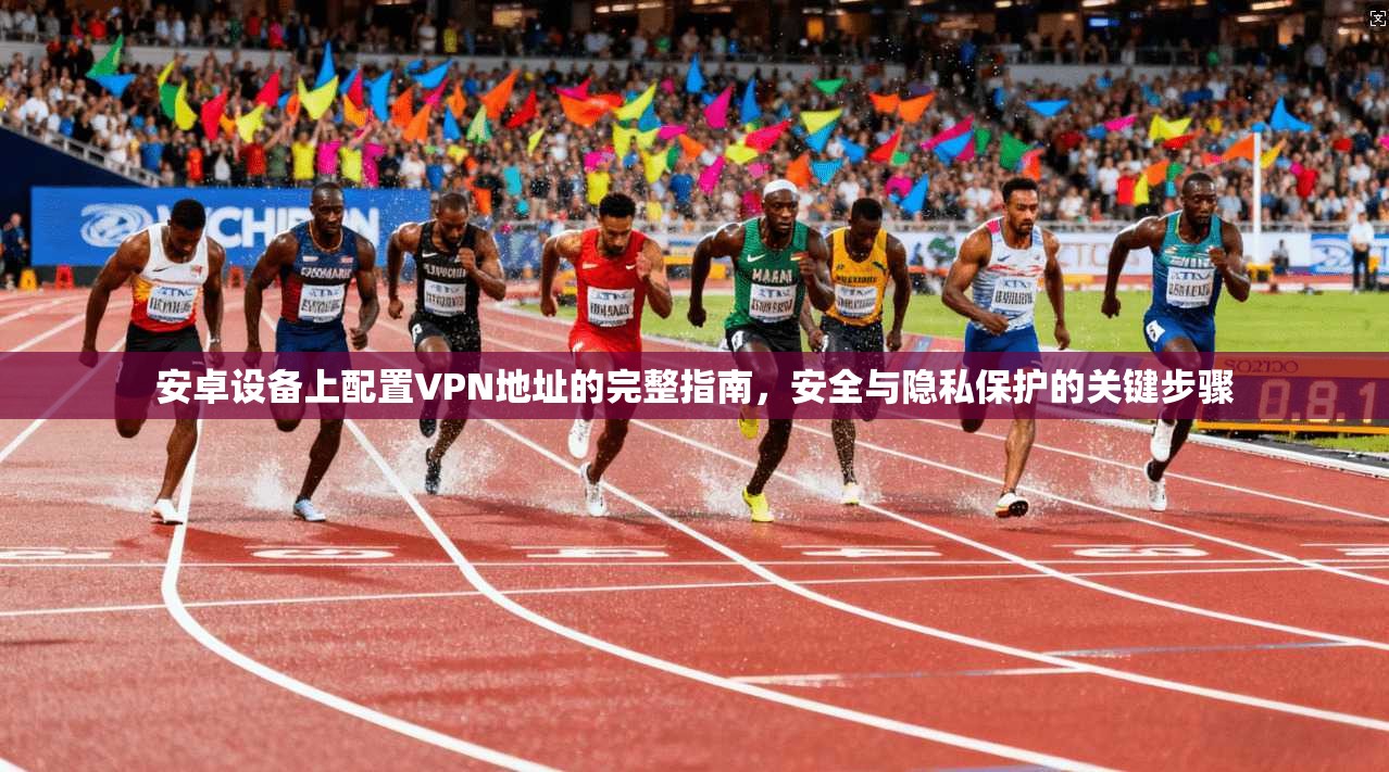 安卓设备上配置VPN地址的完整指南，安全与隐私保护的关键步骤