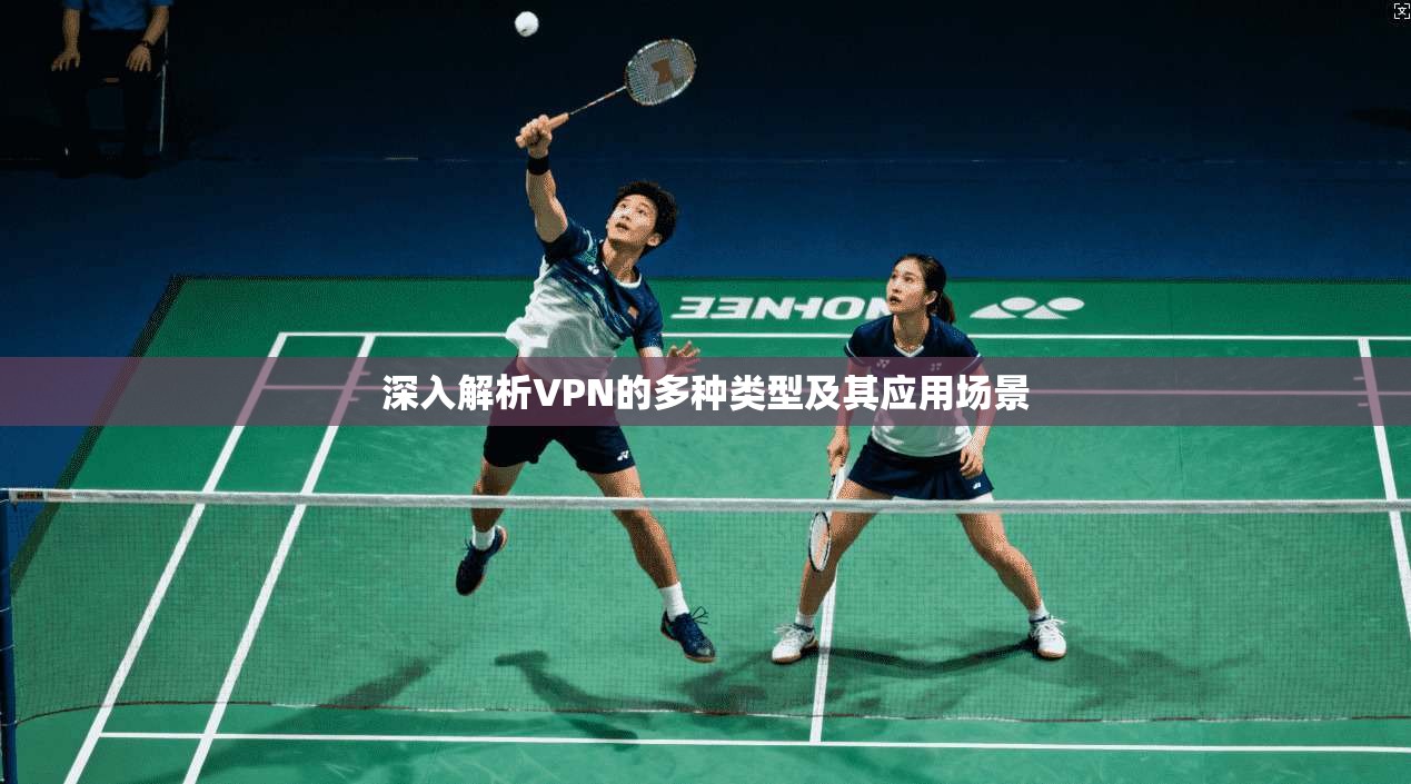 深入解析VPN的多种类型及其应用场景