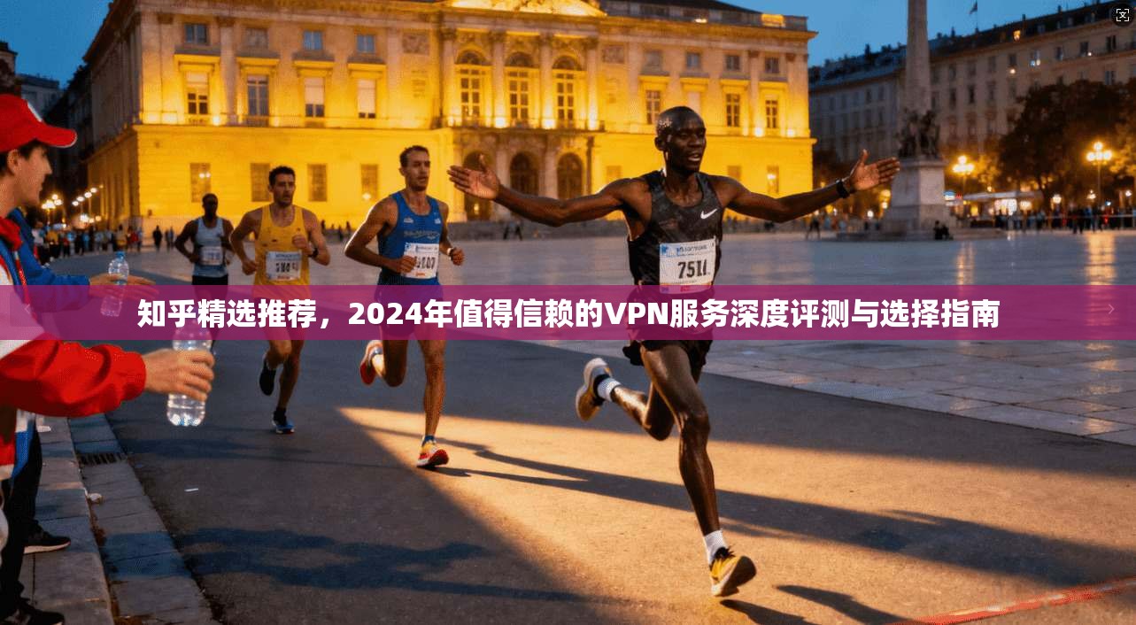 知乎精选推荐，2024年值得信赖的VPN服务深度评测与选择指南