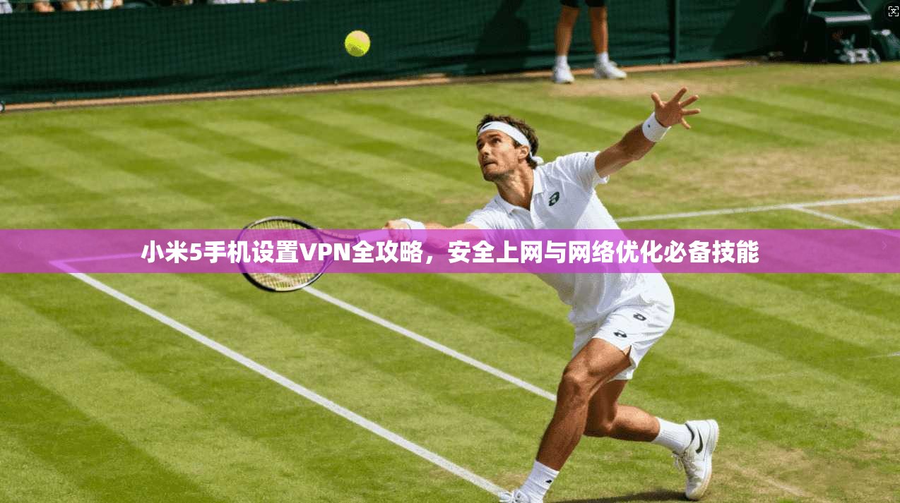小米5手机设置VPN全攻略，安全上网与网络优化必备技能
