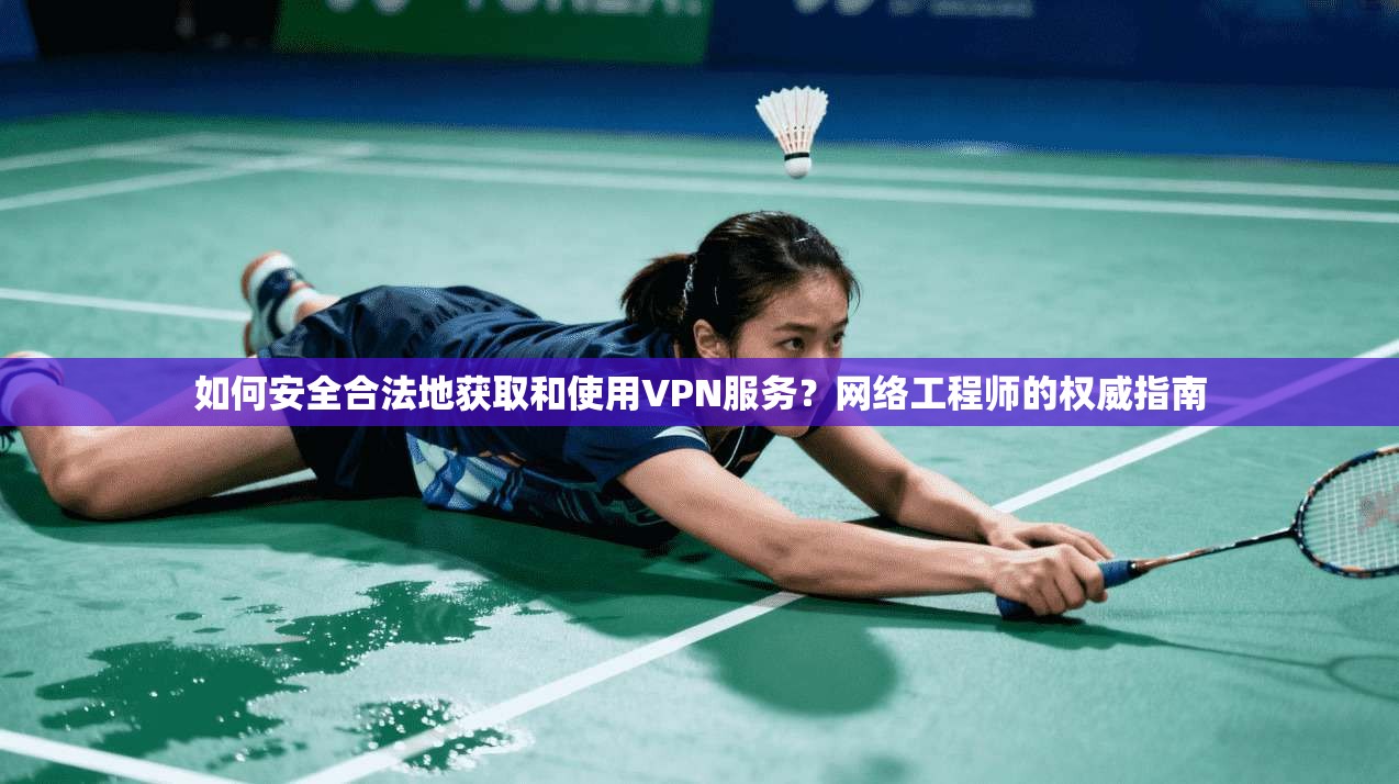 如何安全合法地获取和使用VPN服务？网络工程师的权威指南