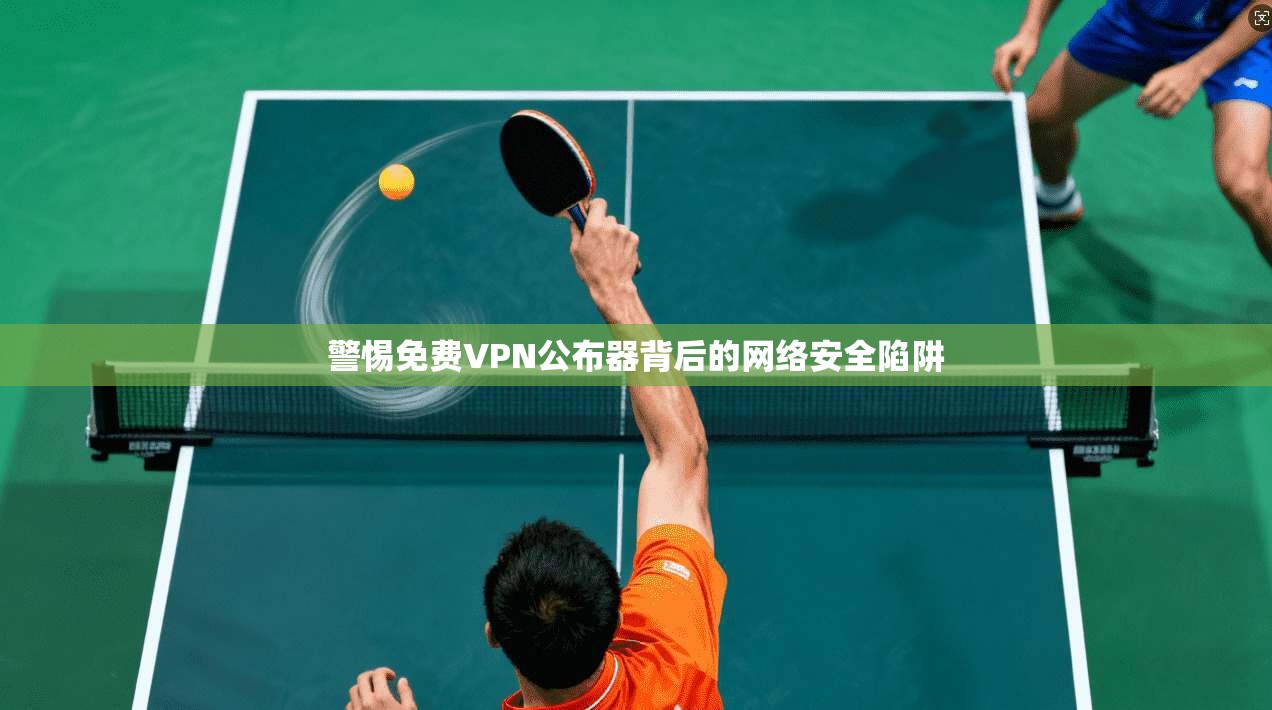 警惕免费VPN公布器背后的网络安全陷阱