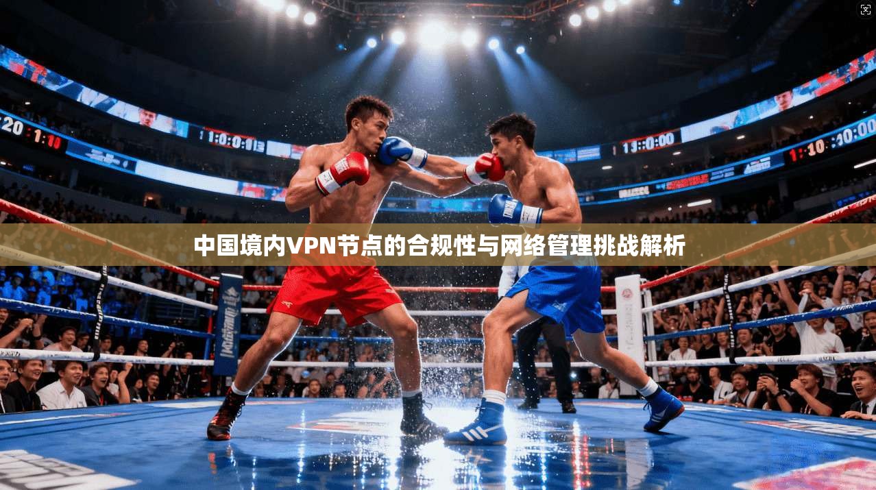 中国境内VPN节点的合规性与网络管理挑战解析 中国境内VPN节点的合规性与网络管理挑战解析