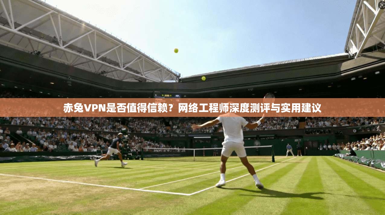 赤兔VPN是否值得信赖？网络工程师深度测评与实用建议