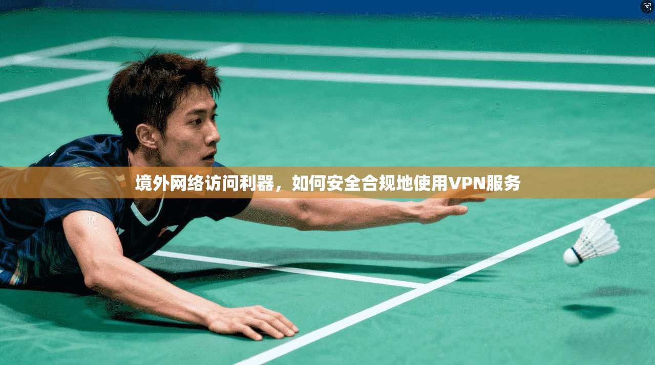 境外网络访问利器，如何安全合规地使用VPN服务