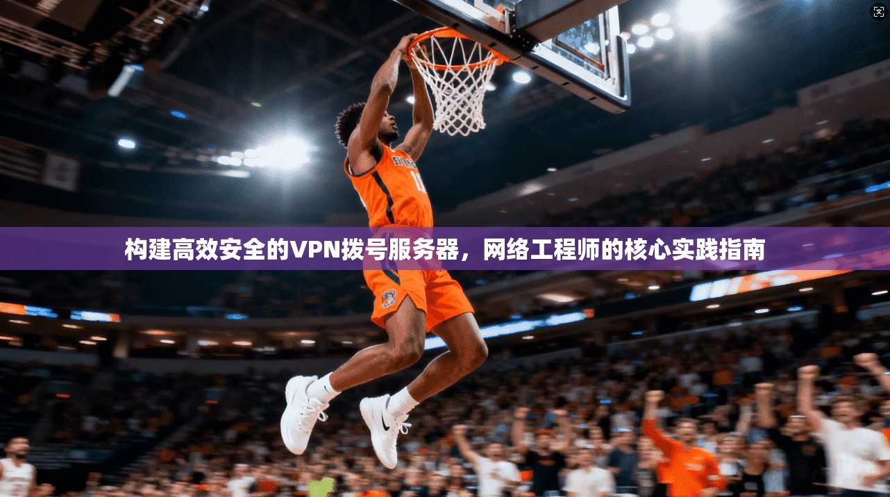 构建高效安全的VPN拨号服务器，网络工程师的核心实践指南